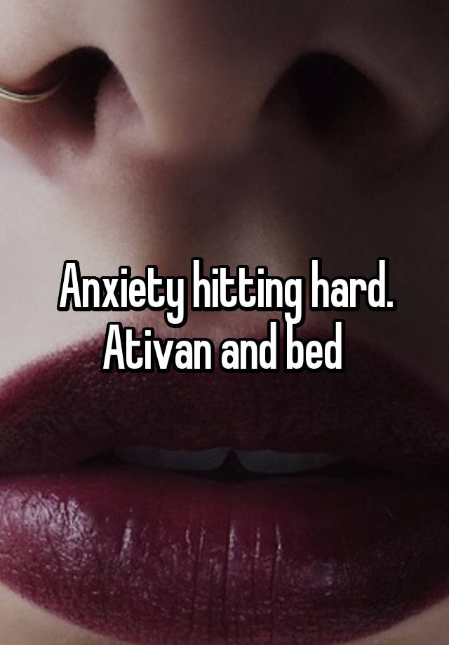 Anxiety hitting hard. Ativan and bed 