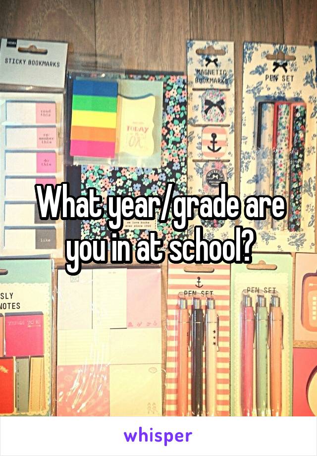 What year/grade are you in at school?