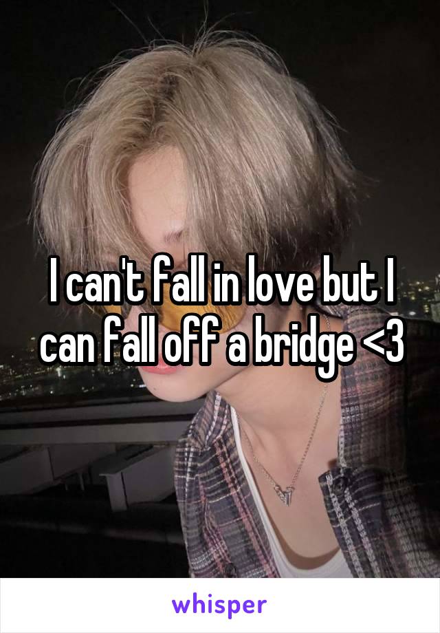 I can't fall in love but I can fall off a bridge <3