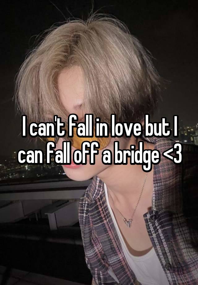 I can't fall in love but I can fall off a bridge <3