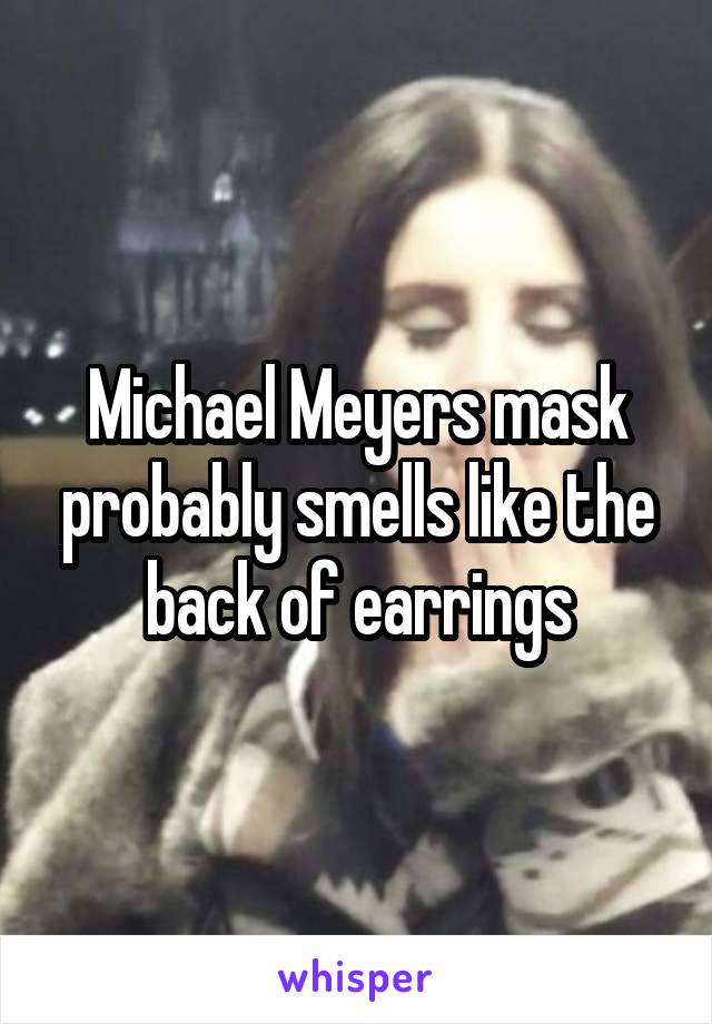 Michael Meyers mask probably smells like the back of earrings