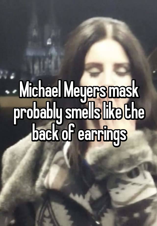 Michael Meyers mask probably smells like the back of earrings