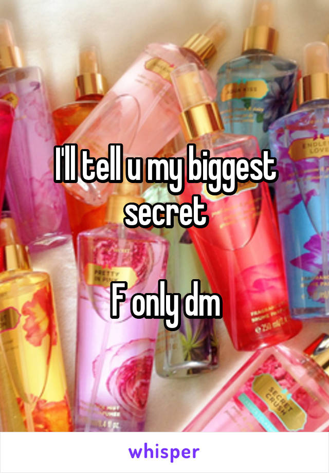 I'll tell u my biggest secret

F only dm