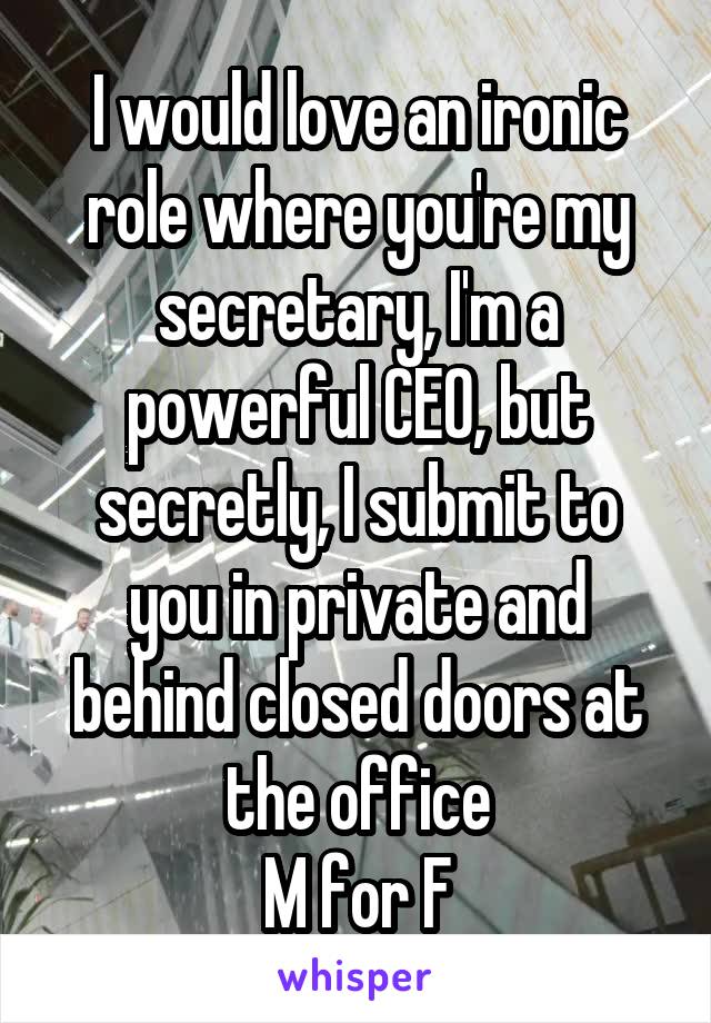  I would love an ironic role where you're my secretary, I'm a powerful CEO, but secretly, I submit to you in private and behind closed doors at the office
M for F