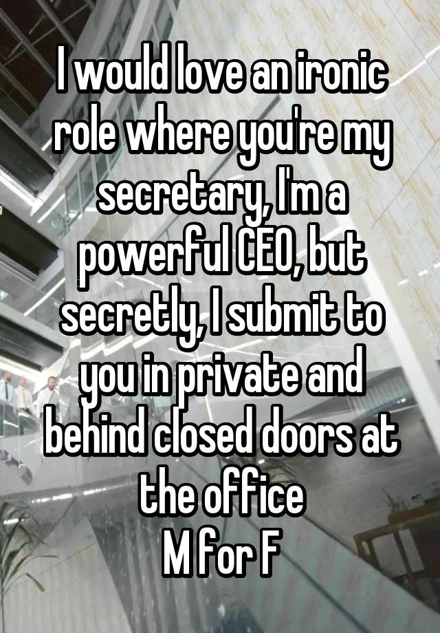  I would love an ironic role where you're my secretary, I'm a powerful CEO, but secretly, I submit to you in private and behind closed doors at the office
M for F