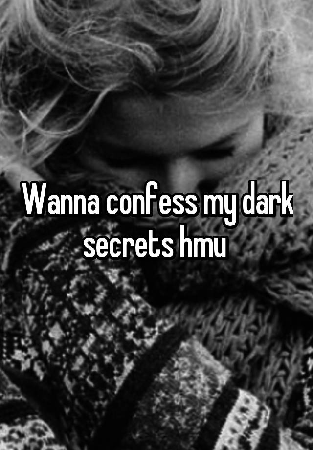 Wanna confess my dark secrets hmu 