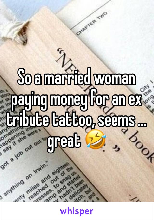 So a married woman paying money for an ex tribute tattoo, seems …great 🤣