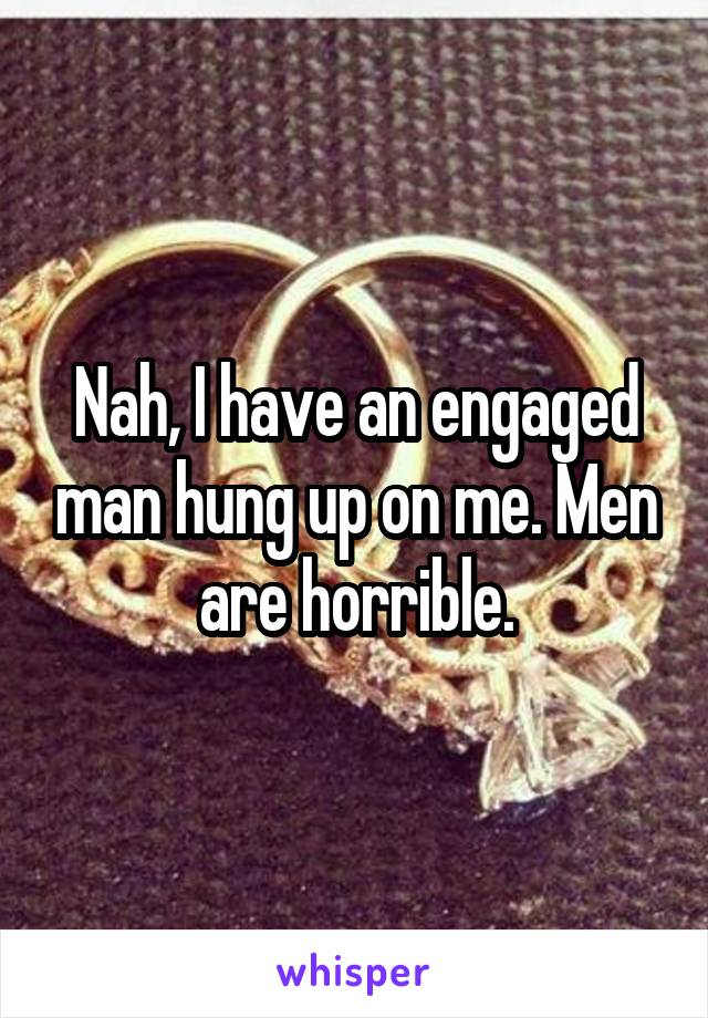 Nah, I have an engaged man hung up on me. Men are horrible.