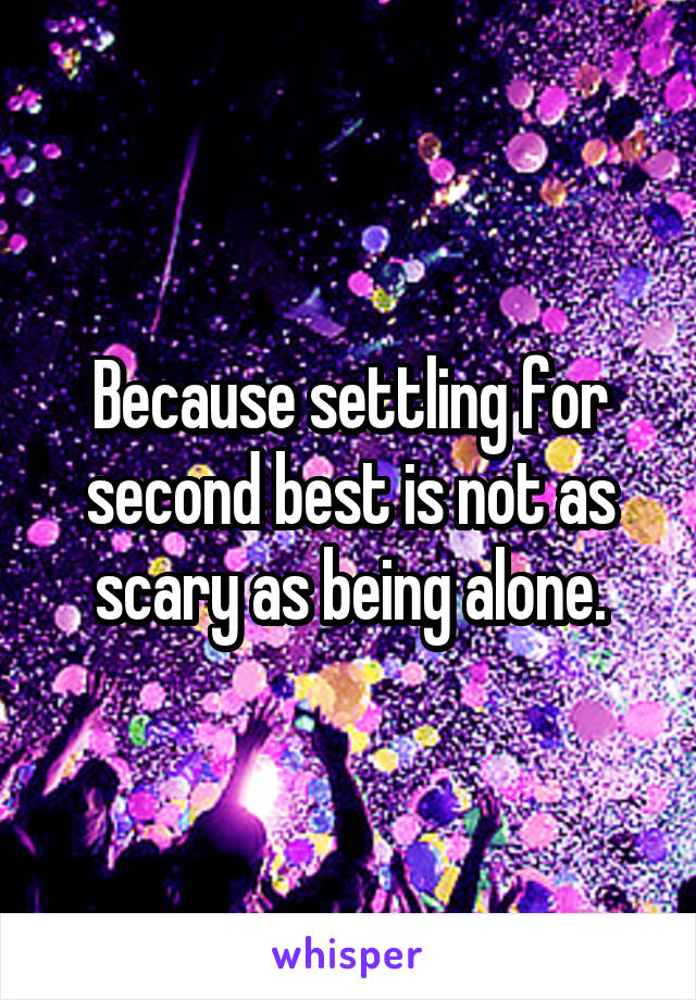 Because settling for second best is not as scary as being alone.