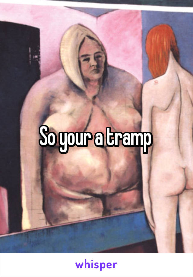 So your a tramp 