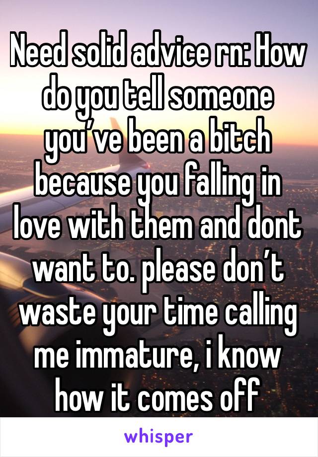 Need solid advice rn: How do you tell someone you’ve been a bitch because you falling in love with them and dont want to. please don’t waste your time calling me immature, i know how it comes off