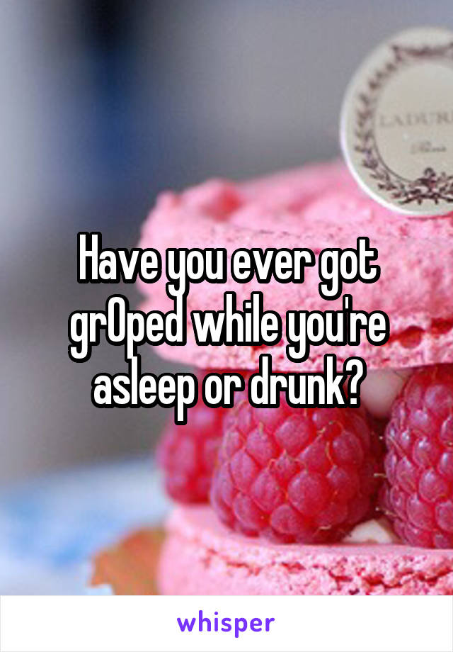 Have you ever got grOped while you're asleep or drunk?