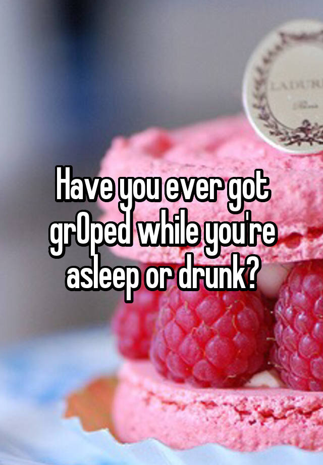 Have you ever got grOped while you're asleep or drunk?