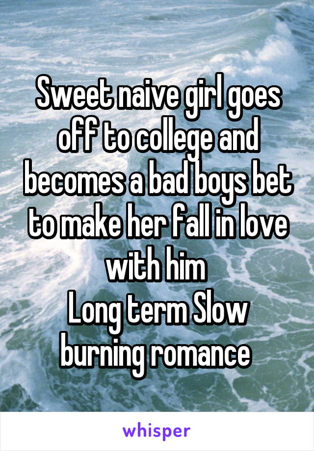 Sweet naive girl goes off to college and becomes a bad boys bet to make her fall in love with him 
Long term Slow burning romance 