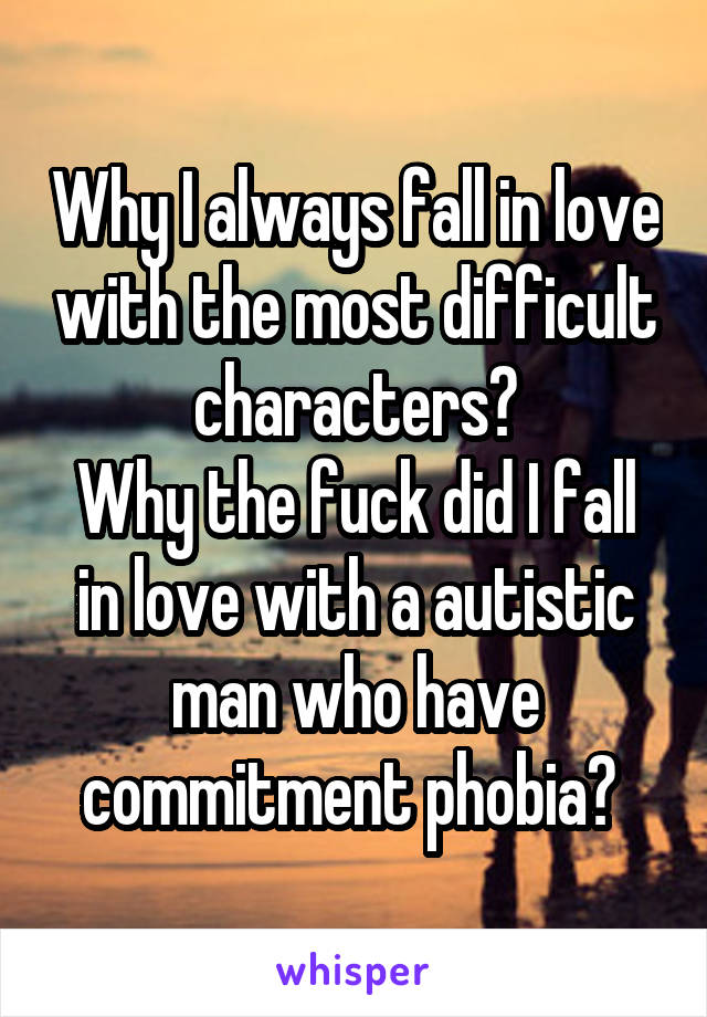 Why I always fall in love with the most difficult characters?
Why the fuck did I fall in love with a autistic man who have commitment phobia? 