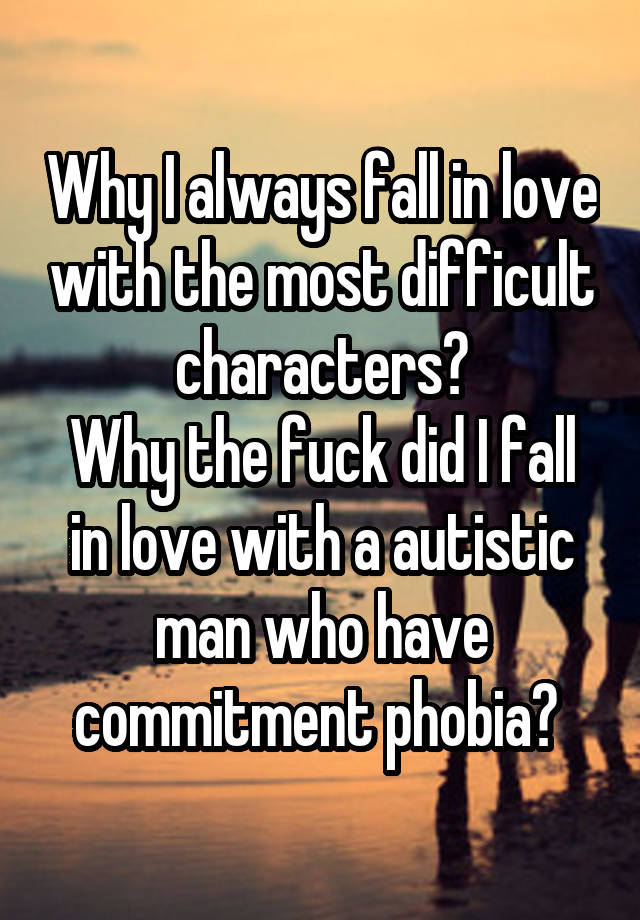 Why I always fall in love with the most difficult characters?
Why the fuck did I fall in love with a autistic man who have commitment phobia? 