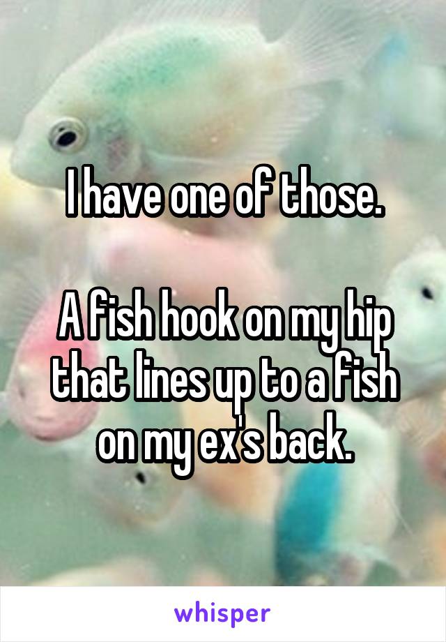 I have one of those.

A fish hook on my hip that lines up to a fish on my ex's back.