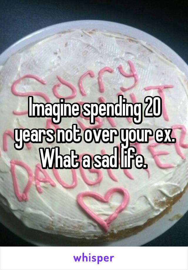 Imagine spending 20 years not over your ex. What a sad life. 