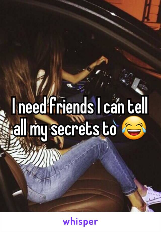 I need friends I can tell all my secrets to 😂