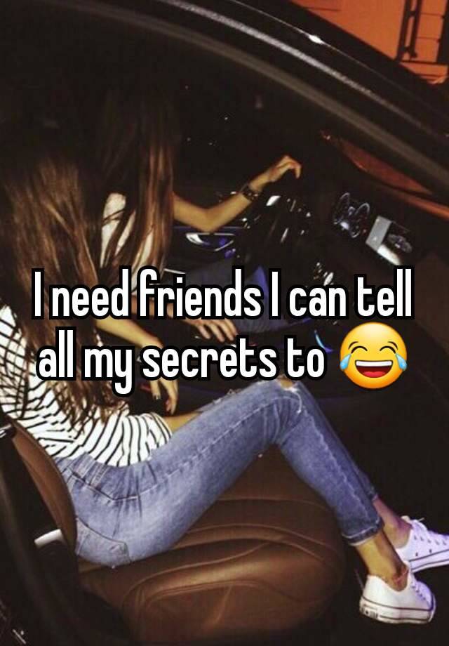 I need friends I can tell all my secrets to 😂