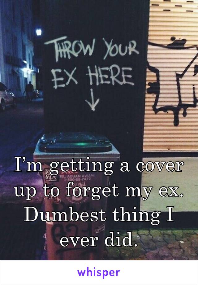 I’m getting a cover up to forget my ex. 
Dumbest thing I ever did. 
