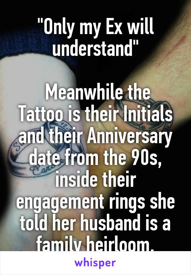 "Only my Ex will understand"

 Meanwhile the Tattoo is their Initials and their Anniversary date from the 90s, inside their engagement rings she told her husband is a family heirloom.