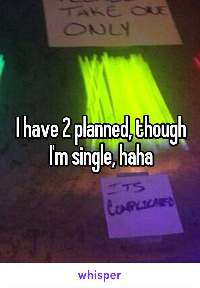 I have 2 planned, though I'm single, haha