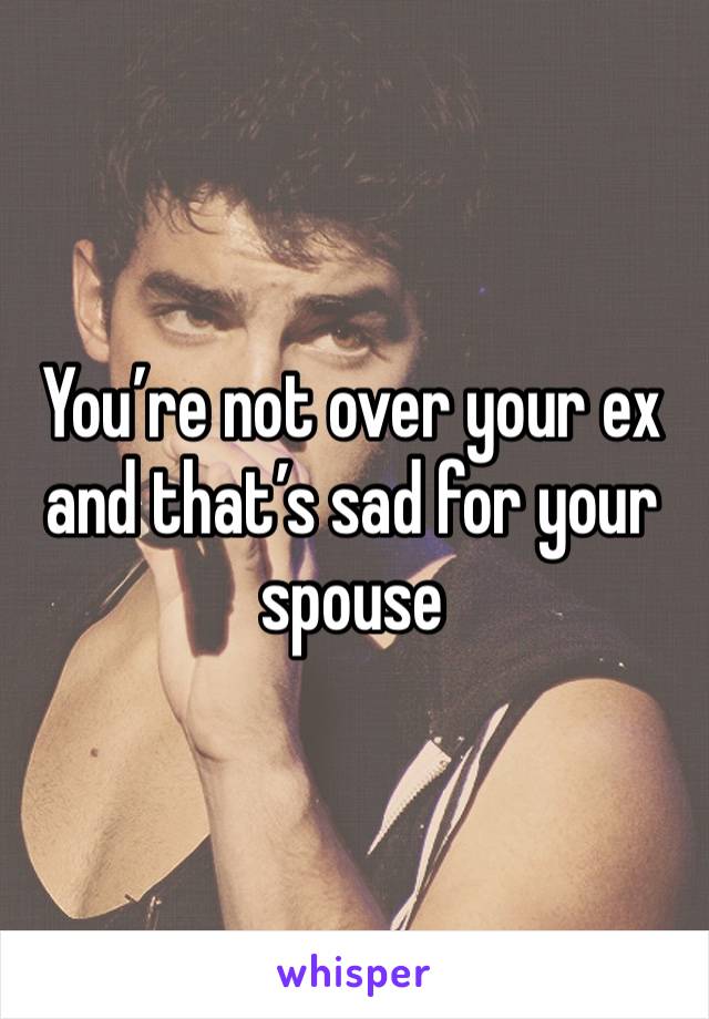 You’re not over your ex and that’s sad for your spouse 