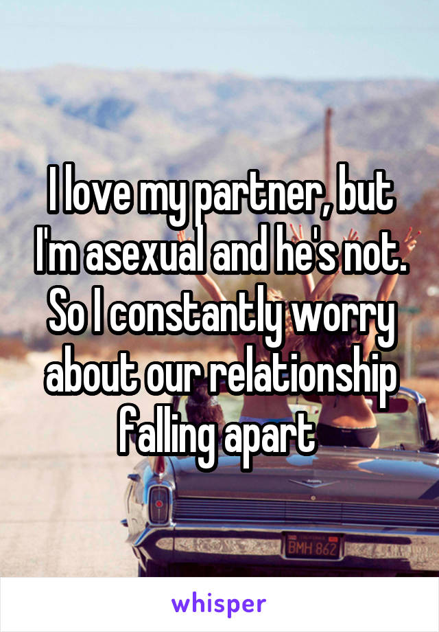 I love my partner, but I'm asexual and he's not. So I constantly worry about our relationship falling apart 