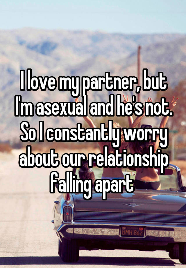 I love my partner, but I'm asexual and he's not. So I constantly worry about our relationship falling apart 