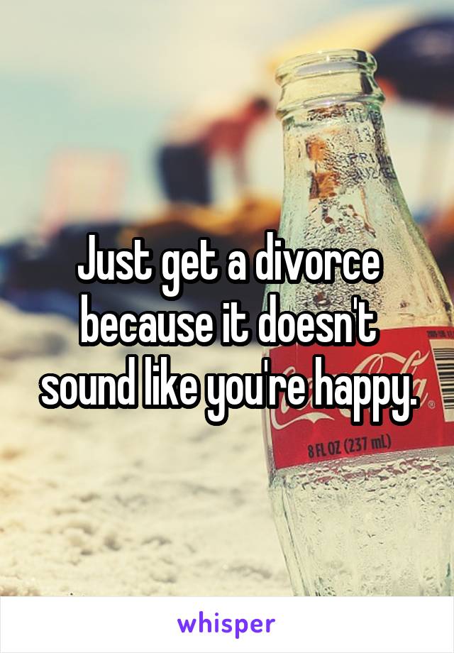 Just get a divorce because it doesn't sound like you're happy.