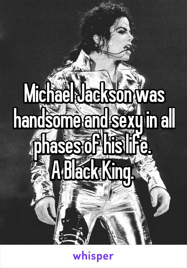 Michael Jackson was handsome and sexy in all phases of his life. 
A Black King. 