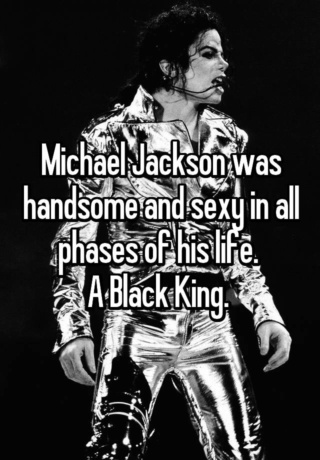 Michael Jackson was handsome and sexy in all phases of his life. 
A Black King. 