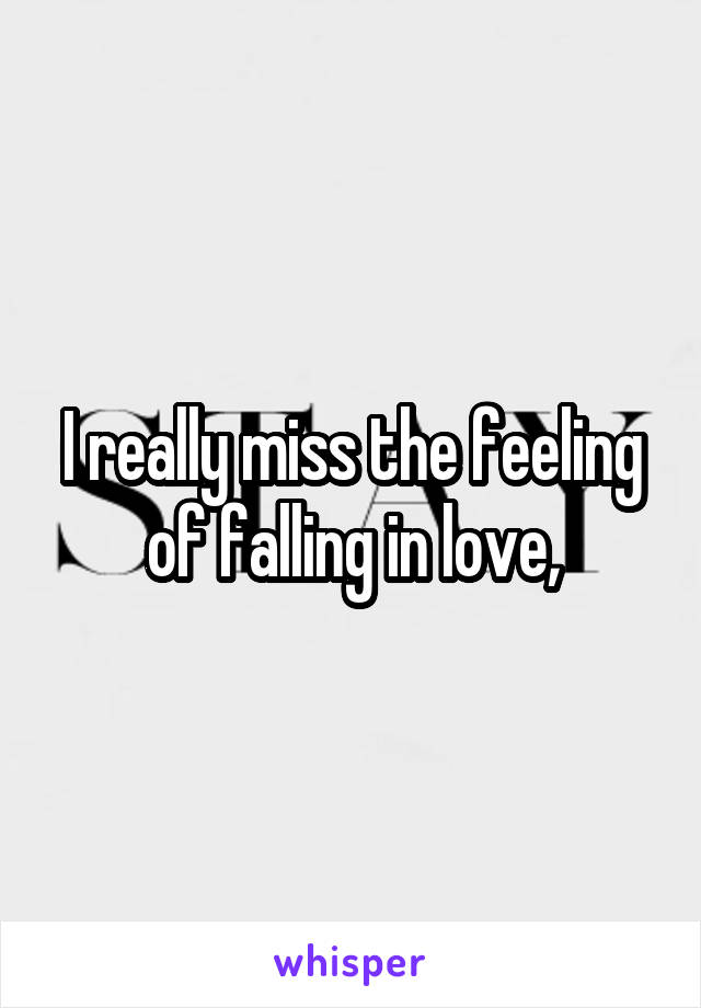 I really miss the feeling of falling in love,