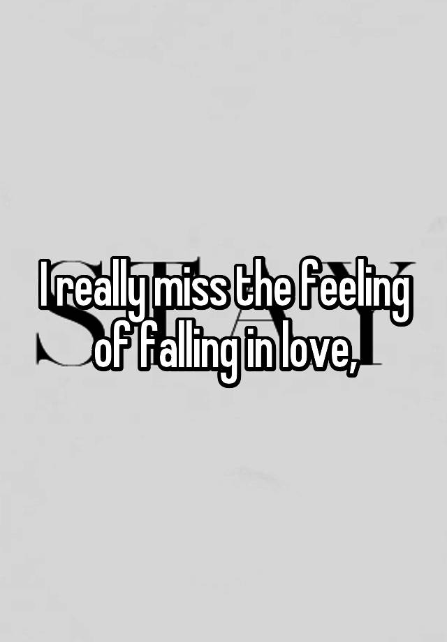 I really miss the feeling of falling in love,