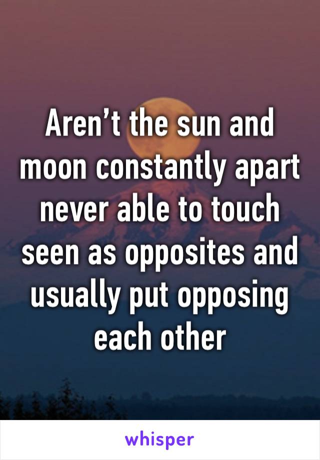 Aren’t the sun and moon constantly apart never able to touch seen as opposites and usually put opposing each other 