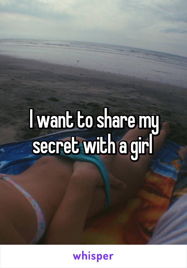 I want to share my secret with a girl 