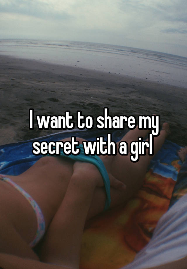 I want to share my secret with a girl 