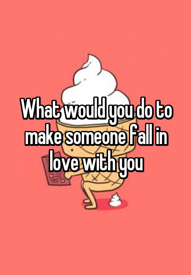 What would you do to make someone fall in love with you