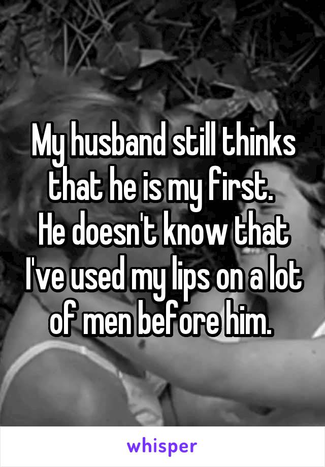 My husband still thinks that he is my first. 
He doesn't know that I've used my lips on a lot of men before him. 