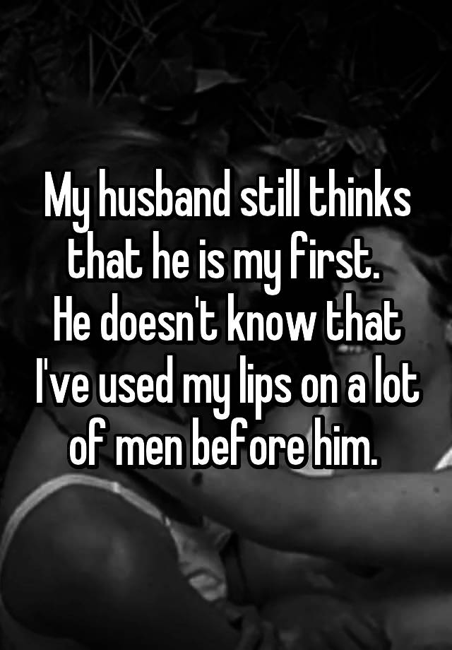 My husband still thinks that he is my first. 
He doesn't know that I've used my lips on a lot of men before him. 