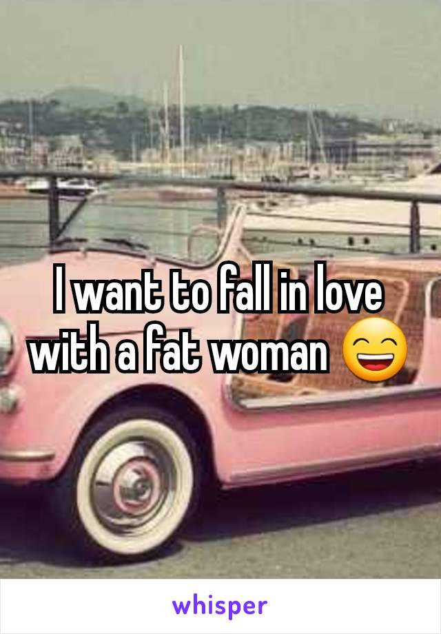 I want to fall in love with a fat woman 😄