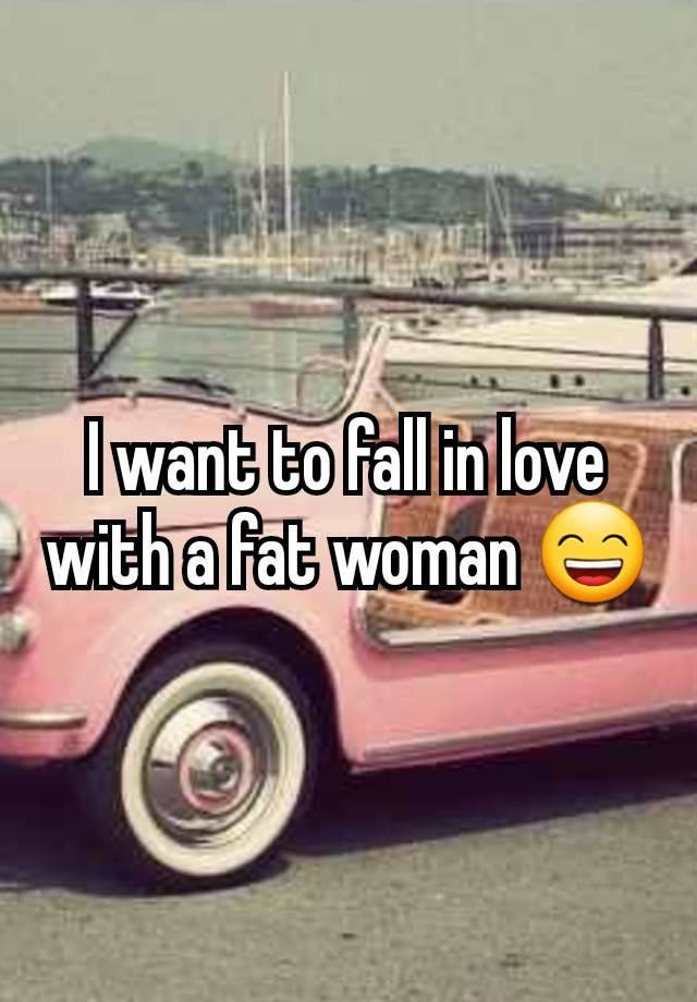 I want to fall in love with a fat woman 😄