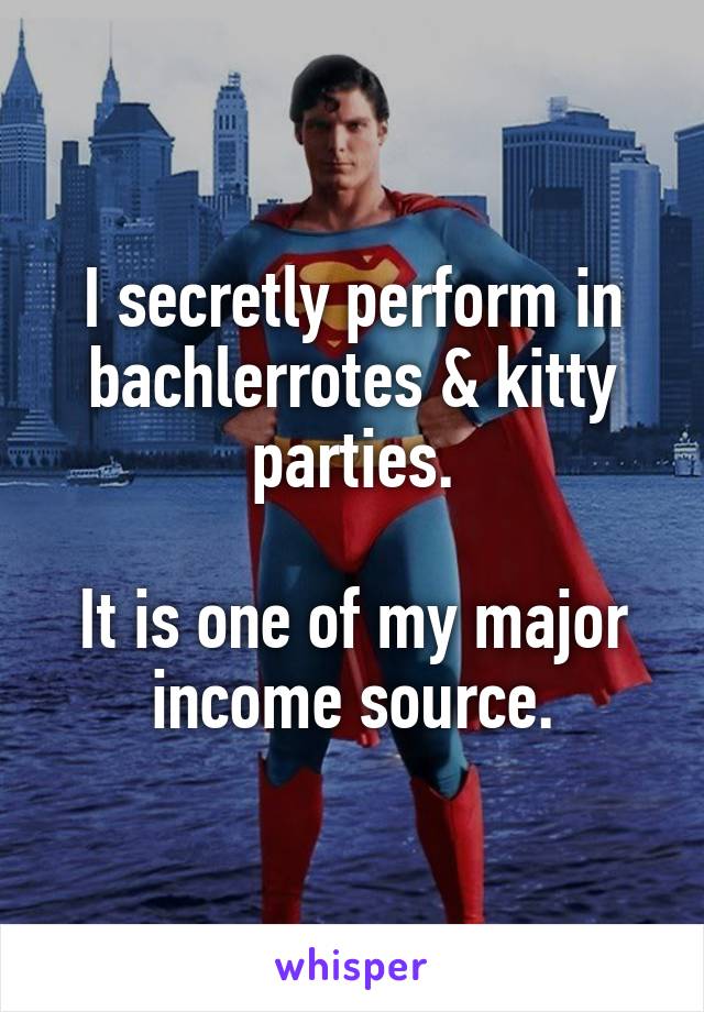 I secretly perform in bachlerrotes & kitty parties.

It is one of my major income source.