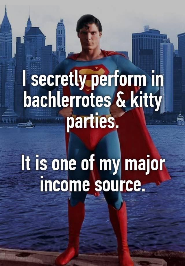 I secretly perform in bachlerrotes & kitty parties.

It is one of my major income source.