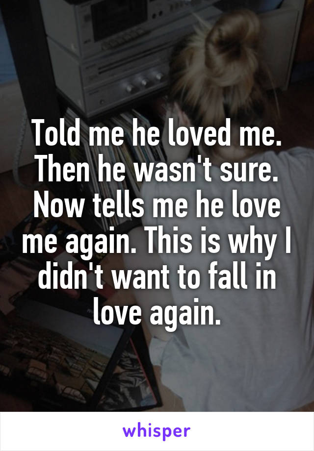 Told me he loved me. Then he wasn't sure. Now tells me he love me again. This is why I didn't want to fall in love again.