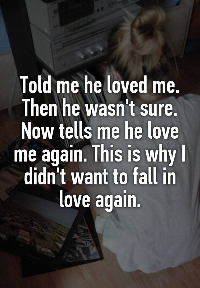 Told me he loved me. Then he wasn't sure. Now tells me he love me again. This is why I didn't want to fall in love again.