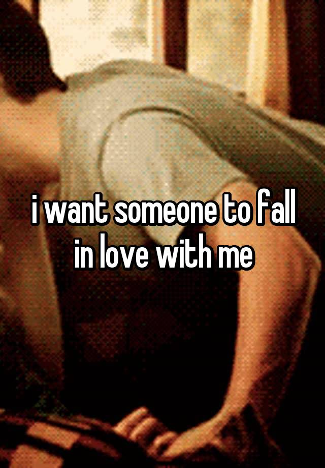 i want someone to fall in love with me