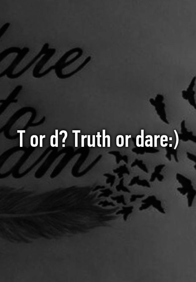 T or d? Truth or dare:)