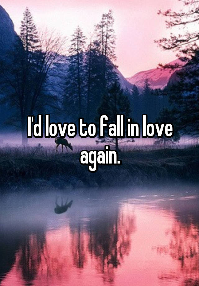 I'd love to fall in love again.